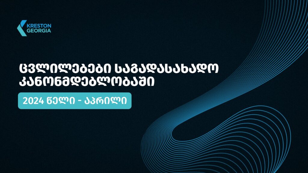 2024 წლის აპრილის თვის განმავლობაში საქართველოს საგადასახადო კანონმდებლობაში შესული ცვლილებები