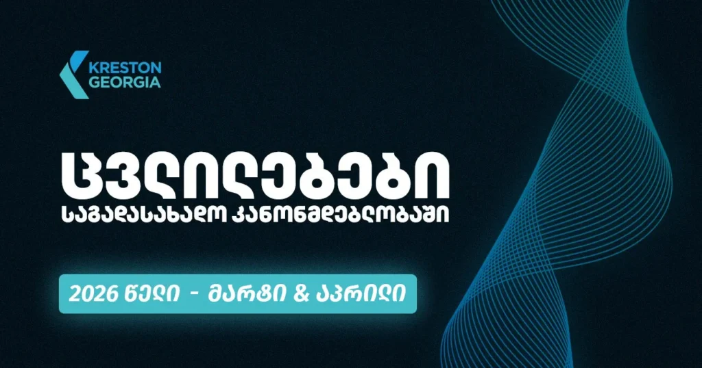 2026 წლის მარტისა და აპრილის თვეების განმავლობაში საქართველოს საგადასახადო კანონმდებლობაში შესული ცვლილებები